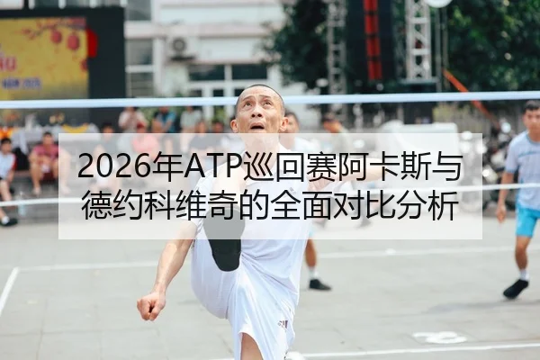 2026年ATP巡回赛阿卡斯与德约科维奇的全面对比分析