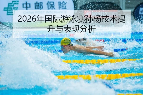 2026年国际游泳赛孙杨技术提升与表现分析