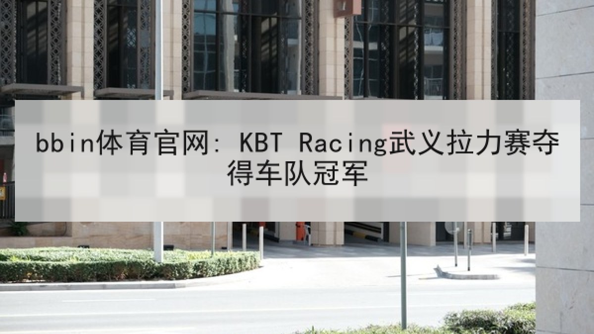 bbin体育官网: KBT Racing武义拉力赛夺得车队冠军