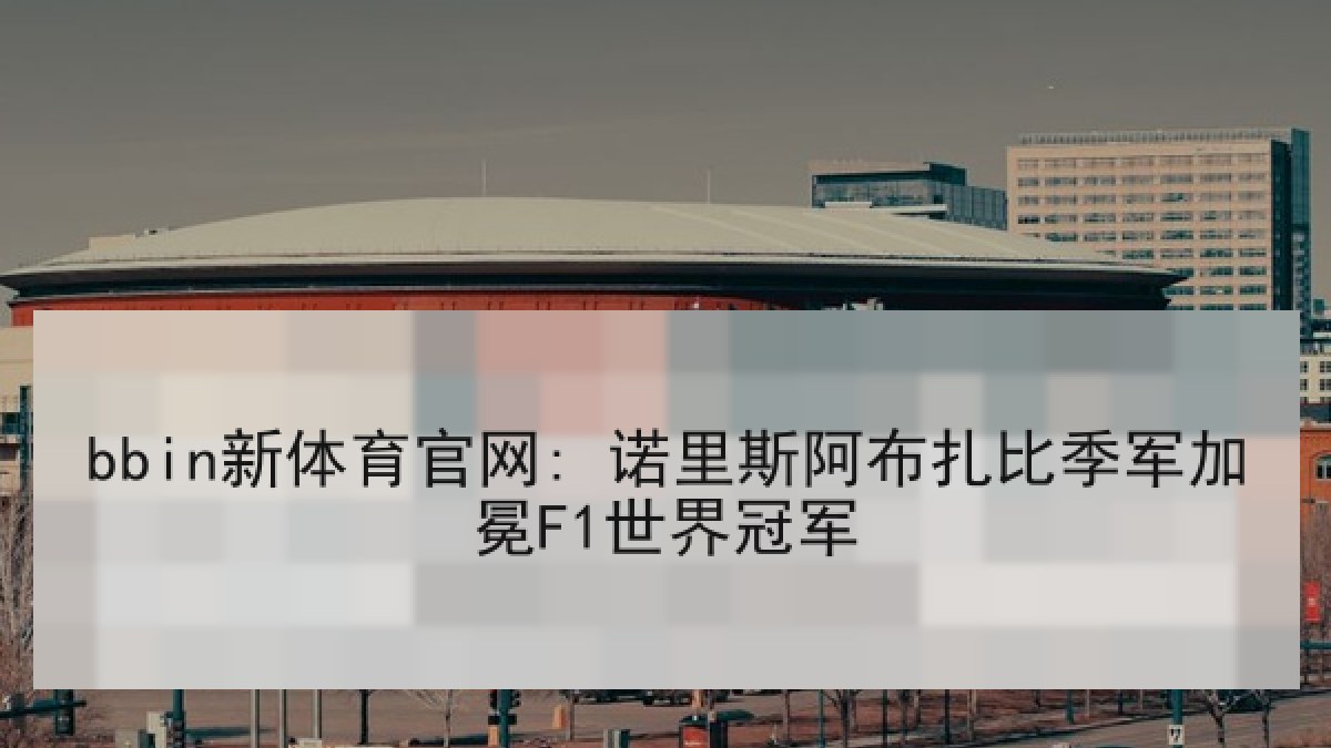 bbin新体育官网: 诺里斯阿布扎比季军加冕F1世界冠军 bbin新体育官网: 诺里斯阿布扎比季军加冕F1世界冠军
