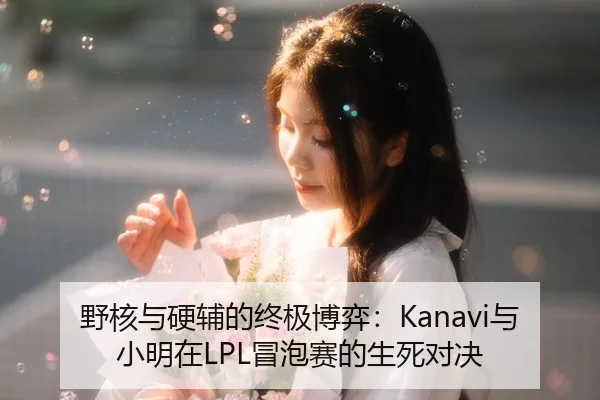 野核与硬辅的终极博弈：Kanavi与小明在LPL冒泡赛的生死对决