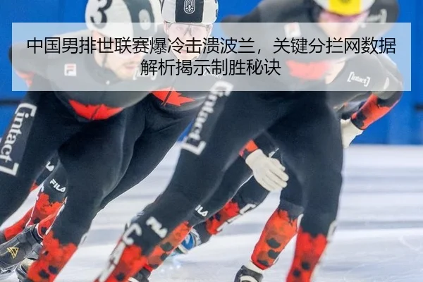 中国男排世联赛爆冷击溃波兰，关键分拦网数据解析揭示制胜秘诀