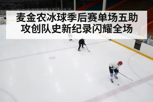 麦金农冰球季后赛单场五助攻创队史新纪录闪耀全场