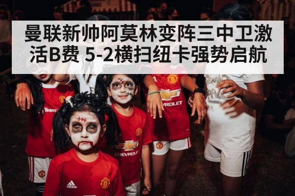 曼联新帅阿莫林变阵三中卫激活B费 5-2横扫纽卡强势启航