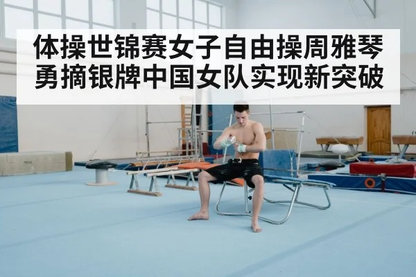 体操世锦赛女子自由操周雅琴勇摘银牌中国女队实现新突破