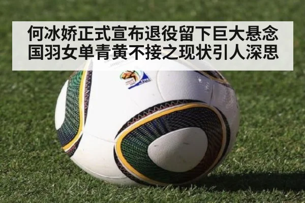 何冰娇正式宣布退役留下巨大悬念国羽女单青黄不接之现状引人深思