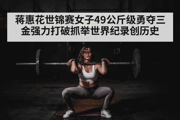 蒋惠花世锦赛女子49公斤级勇夺三金强力打破抓举世界纪录创历史