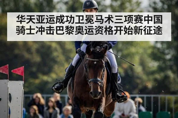 华天亚运成功卫冕马术三项赛中国骑士冲击巴黎奥运资格开始新征途