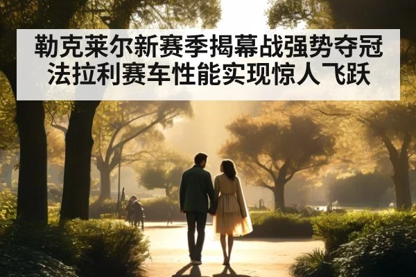 勒克莱尔新赛季揭幕战强势夺冠法拉利赛车性能实现惊人飞跃
